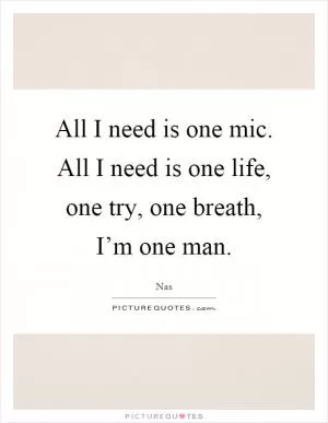 All I need is one mic. All I need is one life, one try, one breath, I’m one man Picture Quote #1