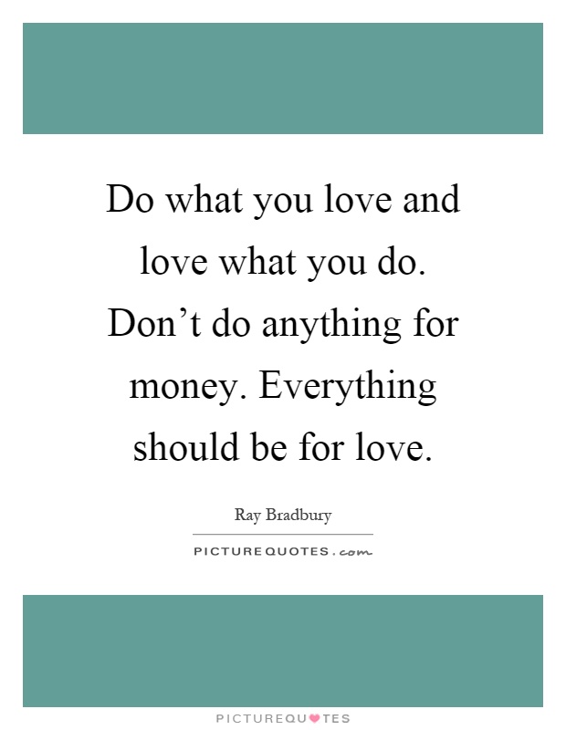 Do what you love and love what you do. Don't do anything for money. Everything should be for love Picture Quote #1