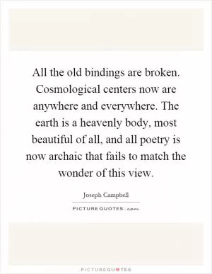 All the old bindings are broken. Cosmological centers now are anywhere and everywhere. The earth is a heavenly body, most beautiful of all, and all poetry is now archaic that fails to match the wonder of this view Picture Quote #1