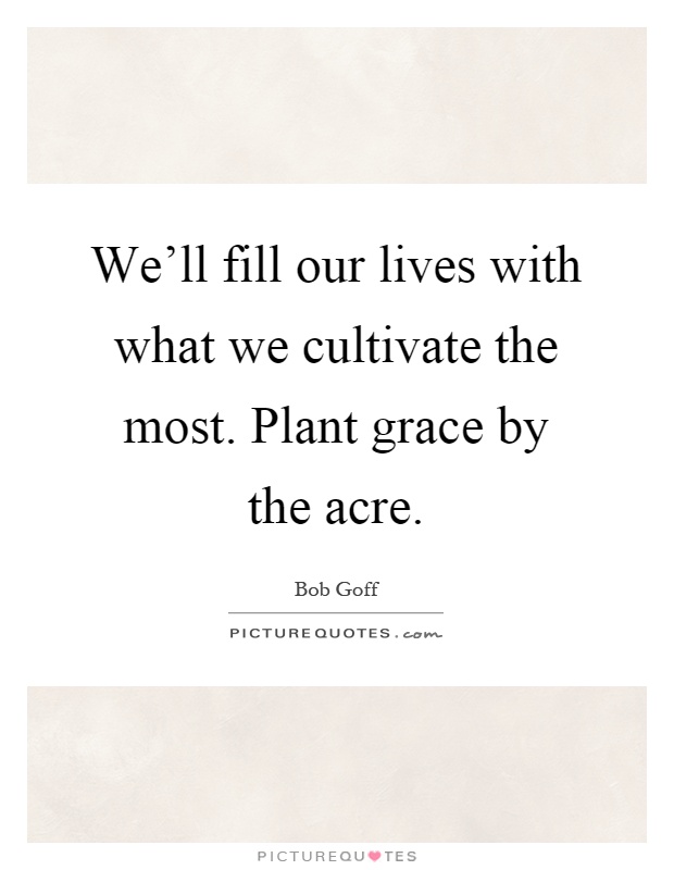 We'll fill our lives with what we cultivate the most. Plant grace by the acre Picture Quote #1