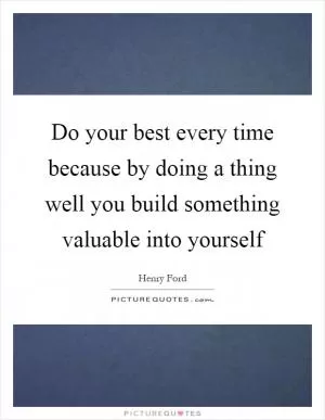 Do your best every time because by doing a thing well you build something valuable into yourself Picture Quote #1