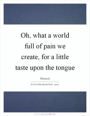 Oh, what a world full of pain we create, for a little taste upon the tongue Picture Quote #1
