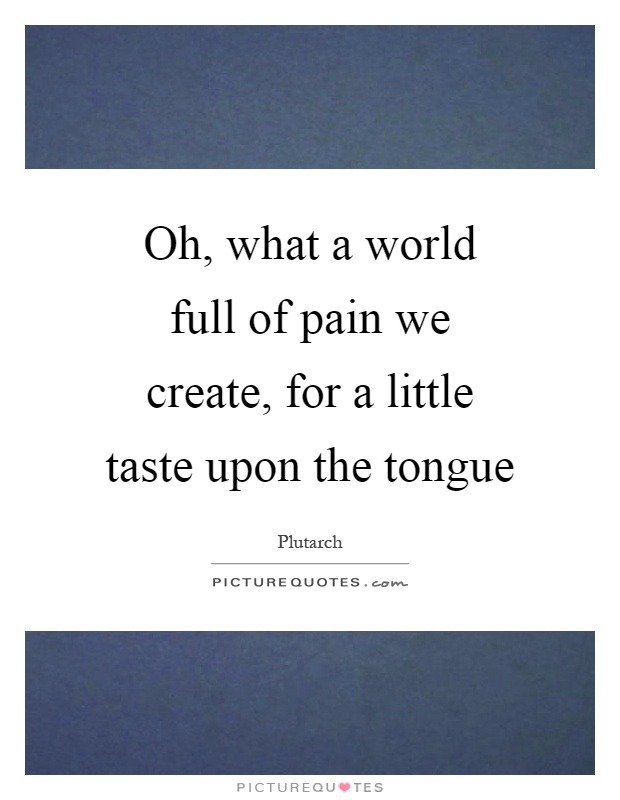 Oh, what a world full of pain we create, for a little taste upon the tongue Picture Quote #1