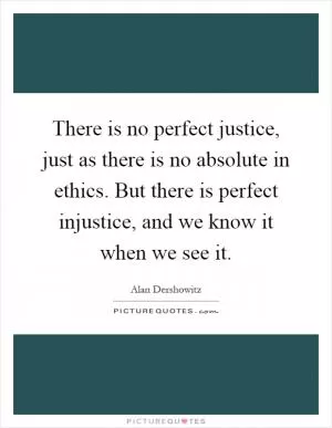 There is no perfect justice, just as there is no absolute in ethics. But there is perfect injustice, and we know it when we see it Picture Quote #1