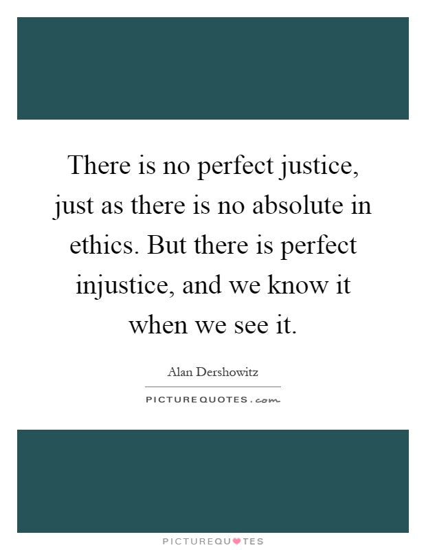 There is no perfect justice, just as there is no absolute in ethics. But there is perfect injustice, and we know it when we see it Picture Quote #1