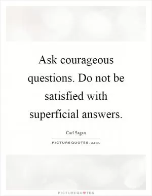 Ask courageous questions. Do not be satisfied with superficial answers Picture Quote #1