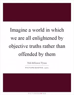 Imagine a world in which we are all enlightened by objective truths rather than offended by them Picture Quote #1