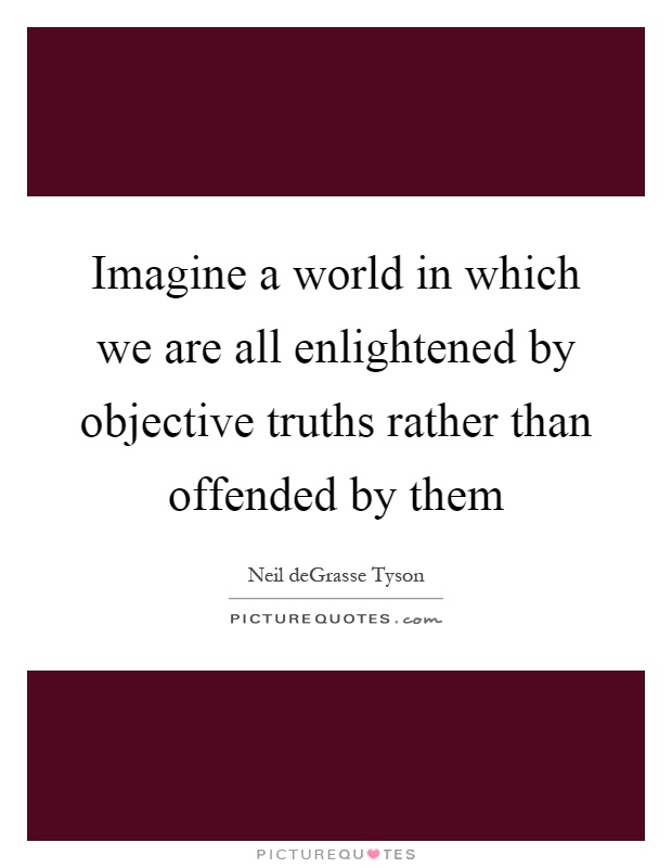 Imagine a world in which we are all enlightened by objective truths rather than offended by them Picture Quote #1