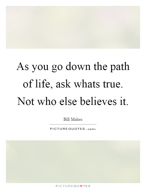 As you go down the path of life, ask whats true. Not who else believes it Picture Quote #1