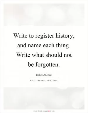 Write to register history, and name each thing. Write what should not be forgotten Picture Quote #1