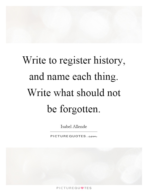 Write to register history, and name each thing. Write what should not be forgotten Picture Quote #1