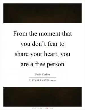 From the moment that you don’t fear to share your heart, you are a free person Picture Quote #1