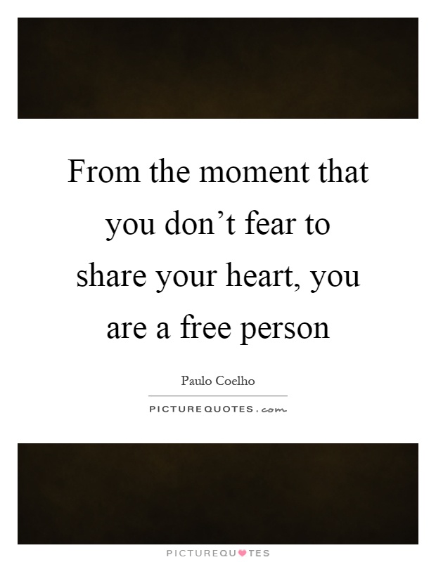 From the moment that you don't fear to share your heart, you are a free person Picture Quote #1