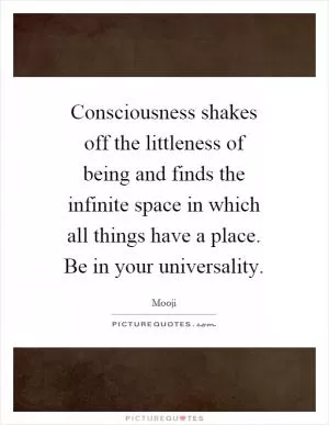 Consciousness shakes off the littleness of being and finds the infinite space in which all things have a place. Be in your universality Picture Quote #1