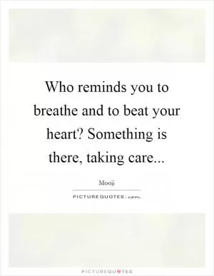 Who reminds you to breathe and to beat your heart? Something is there, taking care Picture Quote #1
