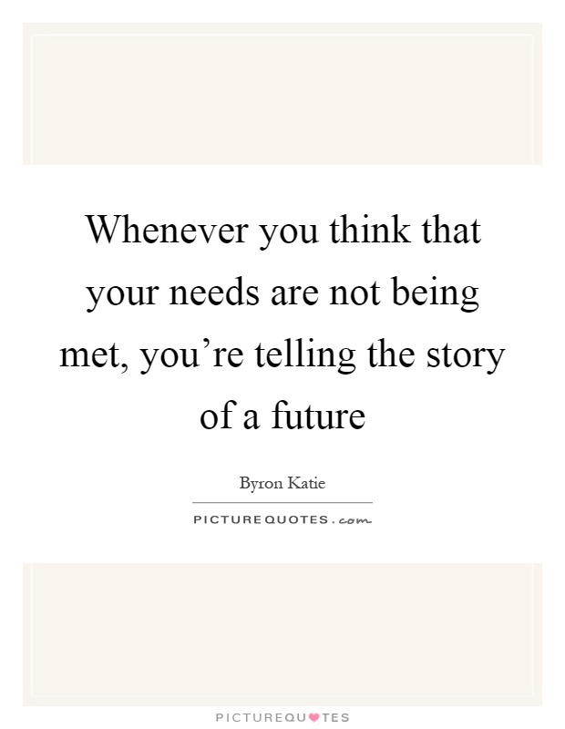 Whenever you think that your needs are not being met, you're telling the story of a future Picture Quote #1