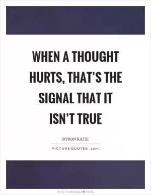 When a thought hurts, that’s the signal that it isn’t true Picture Quote #1
