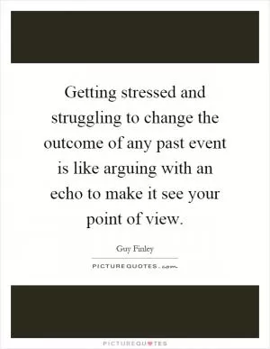 Getting stressed and struggling to change the outcome of any past event is like arguing with an echo to make it see your point of view Picture Quote #1