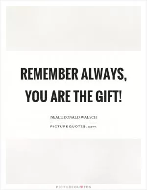 Remember always, you are the gift! Picture Quote #1