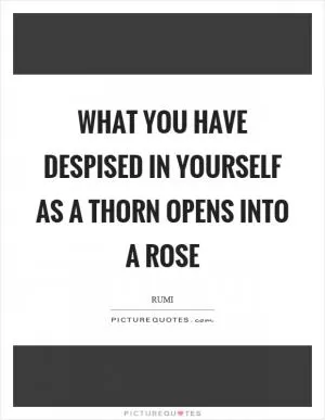 What you have despised in yourself as a thorn opens into a rose Picture Quote #1