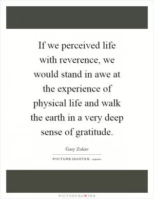 If we perceived life with reverence, we would stand in awe at the experience of physical life and walk the earth in a very deep sense of gratitude Picture Quote #1