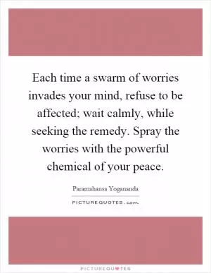 Each time a swarm of worries invades your mind, refuse to be affected; wait calmly, while seeking the remedy. Spray the worries with the powerful chemical of your peace Picture Quote #1