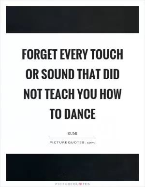 Forget every touch or sound that did not teach you how to dance Picture Quote #1