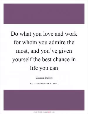 Do what you love and work for whom you admire the most, and you’ve given yourself the best chance in life you can Picture Quote #1