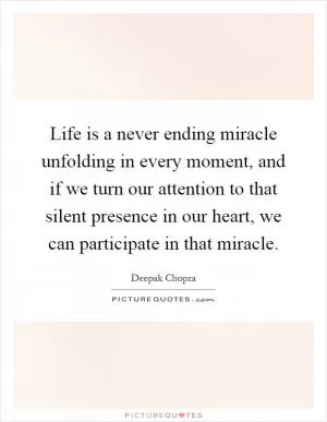 Life is a never ending miracle unfolding in every moment, and if we turn our attention to that silent presence in our heart, we can participate in that miracle Picture Quote #1