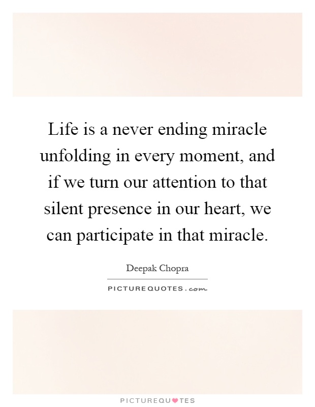 Life is a never ending miracle unfolding in every moment, and if we turn our attention to that silent presence in our heart, we can participate in that miracle Picture Quote #1