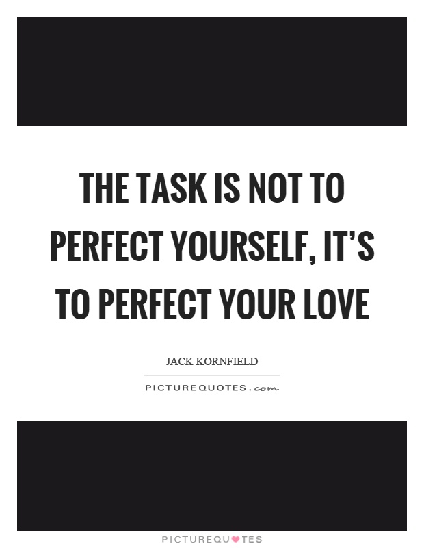 The task is not to perfect yourself, it's to perfect your love Picture Quote #1
