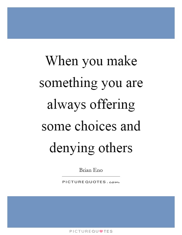 When you make something you are always offering some choices and denying others Picture Quote #1