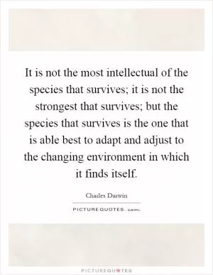 It is not the most intellectual of the species that survives; it is not the strongest that survives; but the species that survives is the one that is able best to adapt and adjust to the changing environment in which it finds itself Picture Quote #1