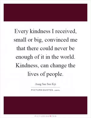 Every kindness I received, small or big, convinced me that there could never be enough of it in the world. Kindness, can change the lives of people Picture Quote #1