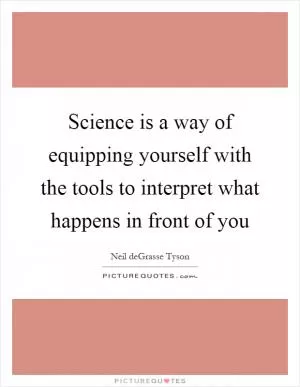 Science is a way of equipping yourself with the tools to interpret what happens in front of you Picture Quote #1