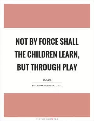 Not by force shall the children learn, but through play Picture Quote #1