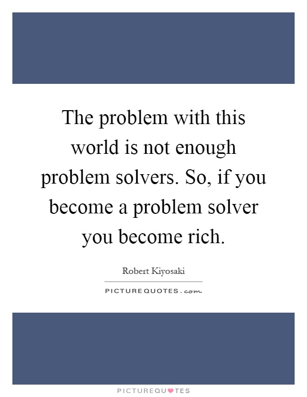 The problem with this world is not enough problem solvers. So, if you become a problem solver you become rich Picture Quote #1