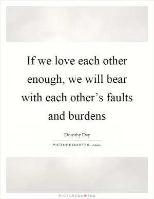 If we love each other enough, we will bear with each other’s faults and burdens Picture Quote #1