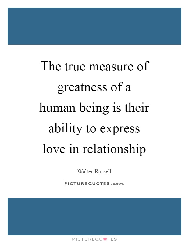 The true measure of greatness of a human being is their ability to express love in relationship Picture Quote #1