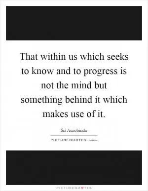 That within us which seeks to know and to progress is not the mind but something behind it which makes use of it Picture Quote #1