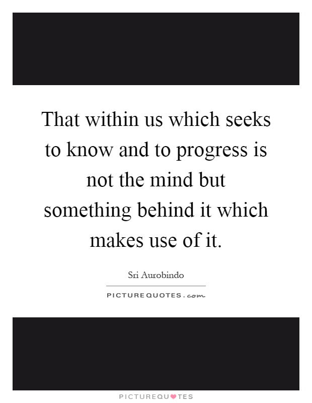 That within us which seeks to know and to progress is not the mind but something behind it which makes use of it Picture Quote #1