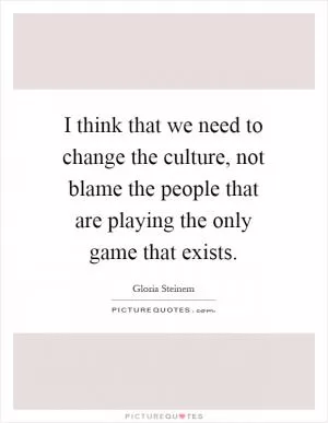 I think that we need to change the culture, not blame the people that are playing the only game that exists Picture Quote #1