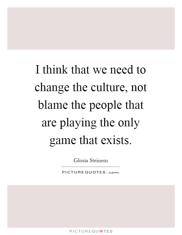 I think that we need to change the culture, not blame the people that are playing the only game that exists Picture Quote #1