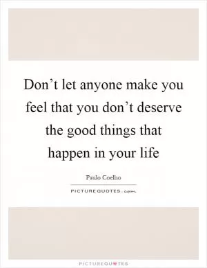 Don’t let anyone make you feel that you don’t deserve the good things that happen in your life Picture Quote #1