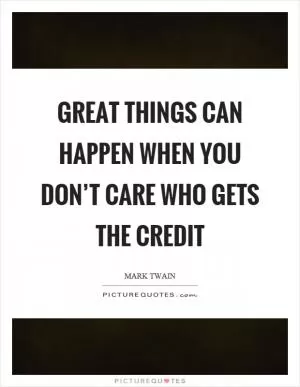 Great things can happen when you don’t care who gets the credit Picture Quote #1