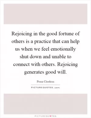 Rejoicing in the good fortune of others is a practice that can help us when we feel emotionally shut down and unable to connect with others. Rejoicing generates good will Picture Quote #1