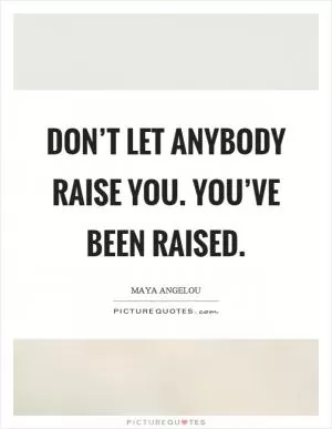 Don’t let anybody raise you. You’ve been raised Picture Quote #1
