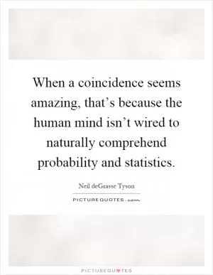 When a coincidence seems amazing, that’s because the human mind isn’t wired to naturally comprehend probability and statistics Picture Quote #1