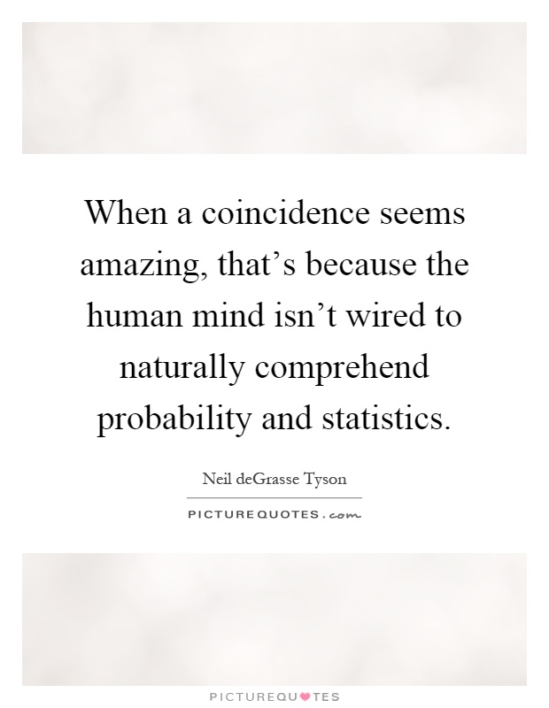 When a coincidence seems amazing, that's because the human mind isn't wired to naturally comprehend probability and statistics Picture Quote #1