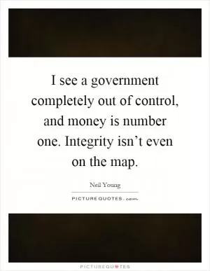 I see a government completely out of control, and money is number one. Integrity isn’t even on the map Picture Quote #1